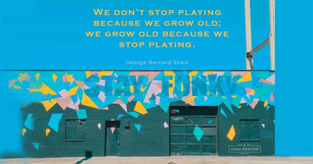 We don't stop playing because we grow old; we grow old because we stop playing. George Bernard Shaw